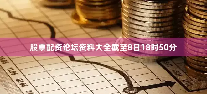 股票配资论坛资料大全截至8日18时50分