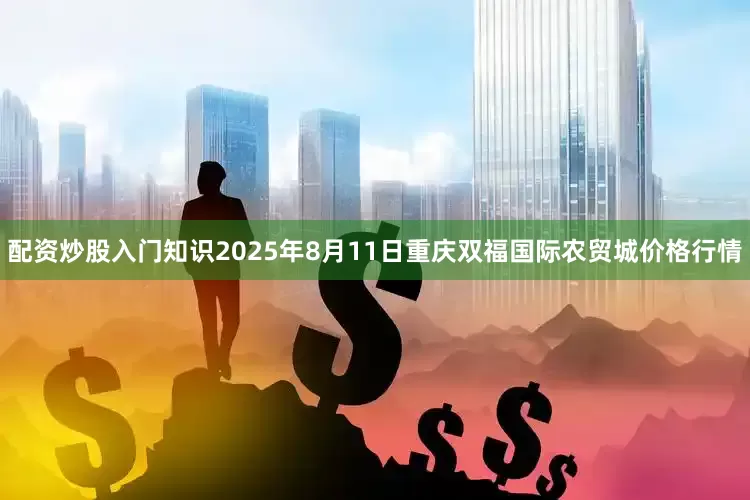 配资炒股入门知识2025年8月11日重庆双福国际农贸城价格行情