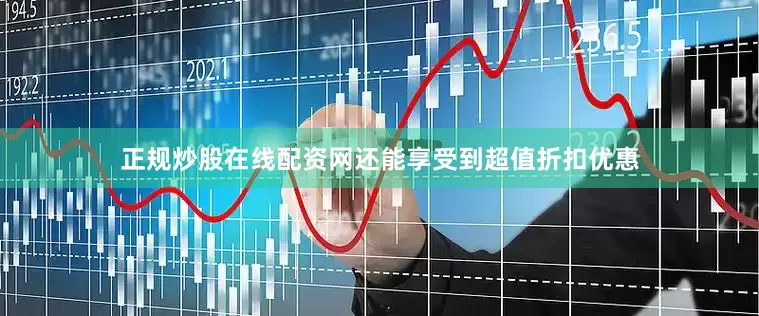 正规炒股在线配资网还能享受到超值折扣优惠