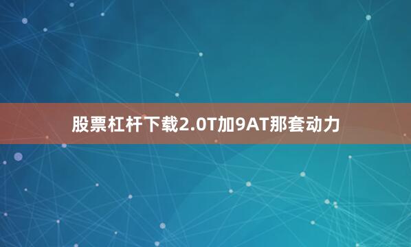 股票杠杆下载2.0T加9AT那套动力