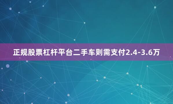 正规股票杠杆平台二手车则需支付2.4-3.6万