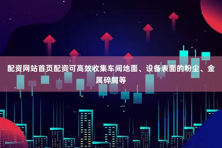 配资网站首页配资可高效收集车间地面、设备表面的粉尘、金属碎屑等