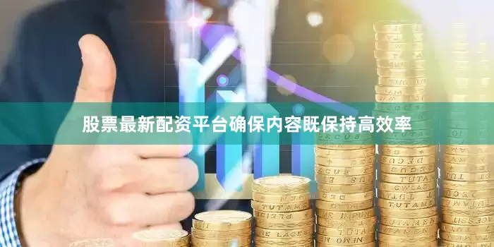 股票最新配资平台确保内容既保持高效率