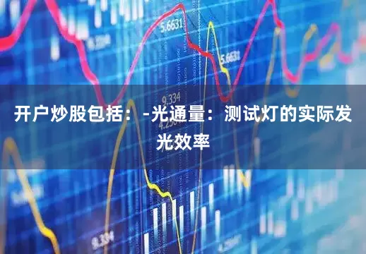 开户炒股包括：-光通量：测试灯的实际发光效率