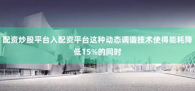配资炒股平台入配资平台这种动态调谐技术使得能耗降低15%的同时