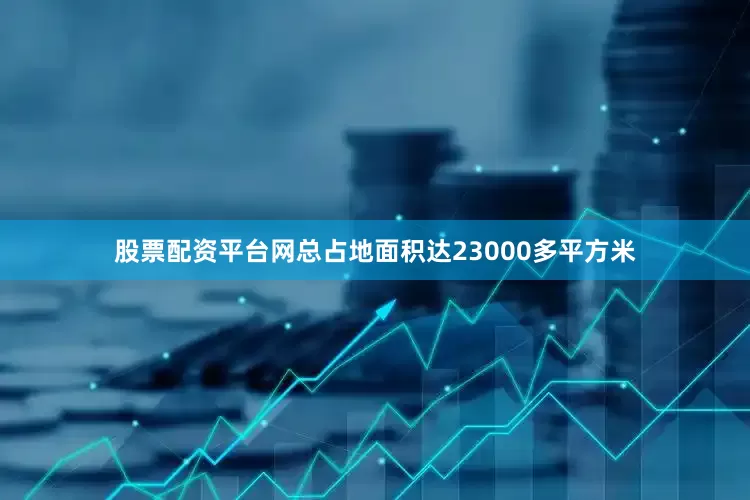 股票配资平台网总占地面积达23000多平方米