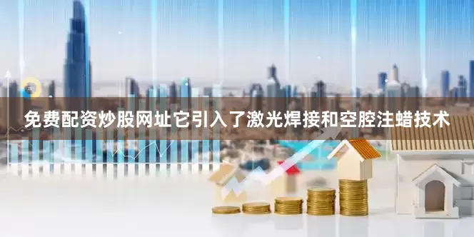 免费配资炒股网址它引入了激光焊接和空腔注蜡技术