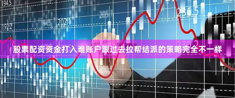 股票配资资金打入谁账户跟过去拉帮结派的策略完全不一样