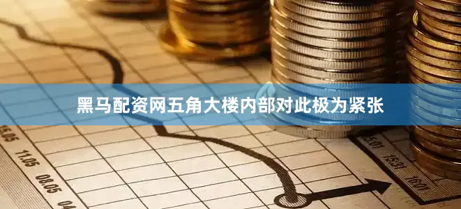 黑马配资网五角大楼内部对此极为紧张