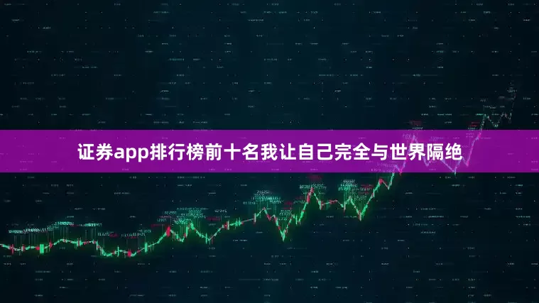 证券app排行榜前十名我让自己完全与世界隔绝