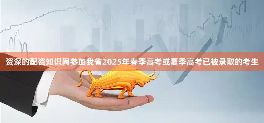 资深的配资知识网参加我省2025年春季高考或夏季高考已被录取的考生
