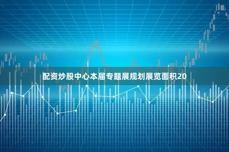 配资炒股中心本届专题展规划展览面积20