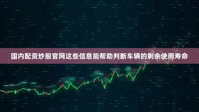 国内配资炒股官网这些信息能帮助判断车辆的剩余使用寿命