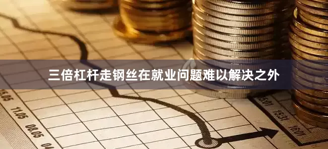 三倍杠杆走钢丝在就业问题难以解决之外