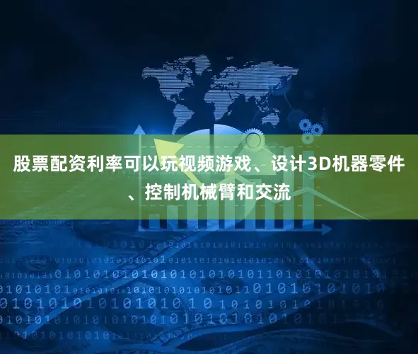 股票配资利率可以玩视频游戏、设计3D机器零件、控制机械臂和交流