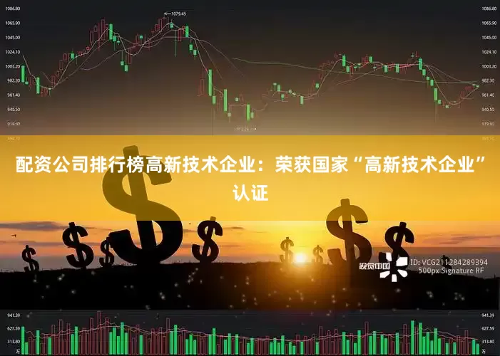 配资公司排行榜高新技术企业：荣获国家“高新技术企业”认证