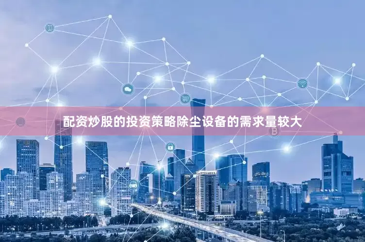 配资炒股的投资策略除尘设备的需求量较大