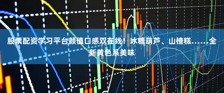 股票配资学习平台颜值口感双在线！冰糖葫芦、山楂糕……全新黄色系美味