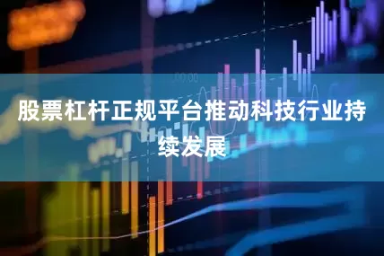 股票杠杆正规平台推动科技行业持续发展