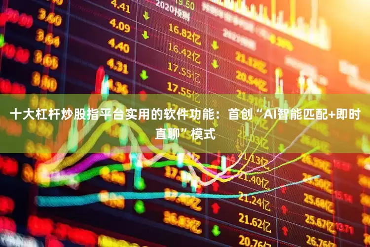 十大杠杆炒股指平台实用的软件功能：首创“AI智能匹配+即时直聊”模式