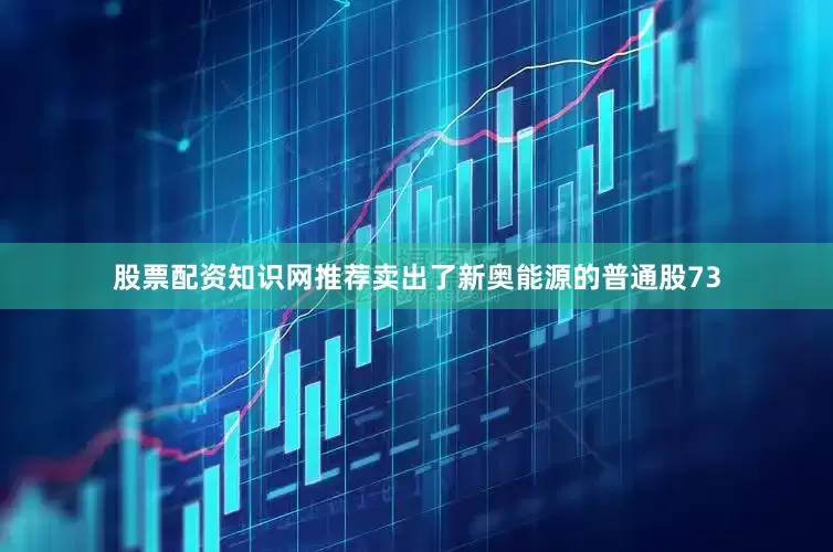 股票配资知识网推荐卖出了新奥能源的普通股73