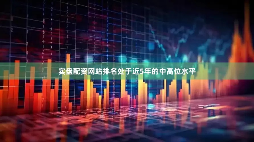 实盘配资网站排名处于近5年的中高位水平