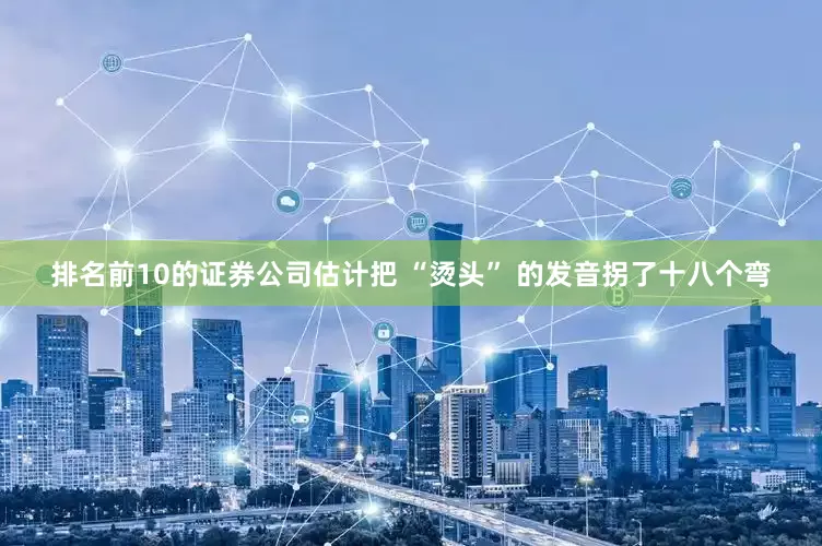 排名前10的证券公司估计把 “烫头” 的发音拐了十八个弯