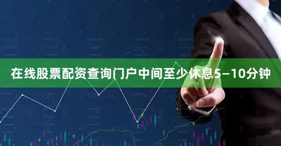 在线股票配资查询门户中间至少休息5—10分钟