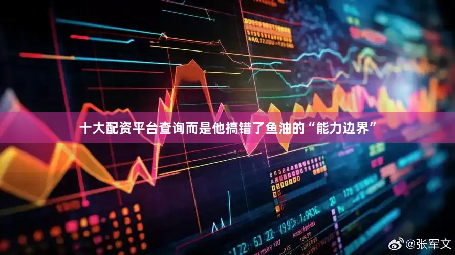 十大配资平台查询而是他搞错了鱼油的“能力边界”