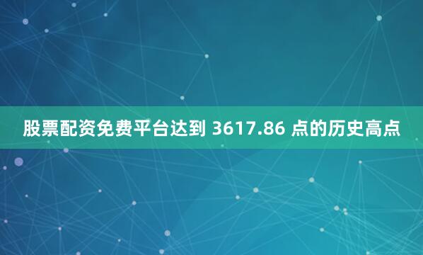 股票配资免费平台达到 3617.86 点的历史高点