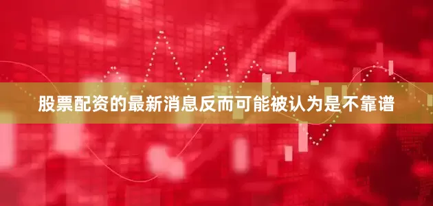 股票配资的最新消息反而可能被认为是不靠谱