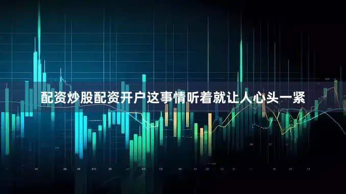 配资炒股配资开户这事情听着就让人心头一紧