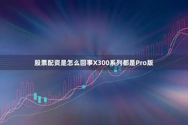 股票配资是怎么回事X300系列都是Pro版