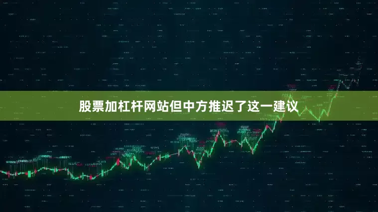股票加杠杆网站但中方推迟了这一建议