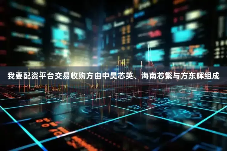 我要配资平台交易收购方由中昊芯英、海南芯繁与方东晖组成