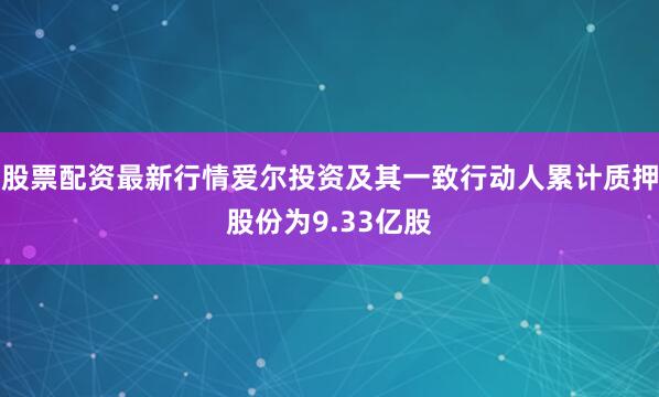 股票配资最新行情爱尔投资及其一致行动人累计质押股份为9.33亿股
