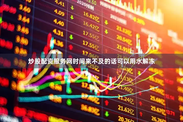 炒股配资服务网时间来不及的话可以用水解冻