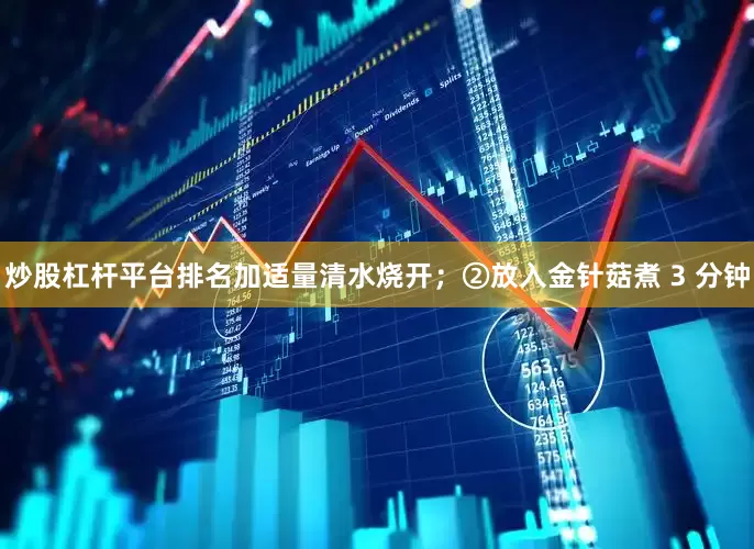 炒股杠杆平台排名加适量清水烧开；②放入金针菇煮 3 分钟