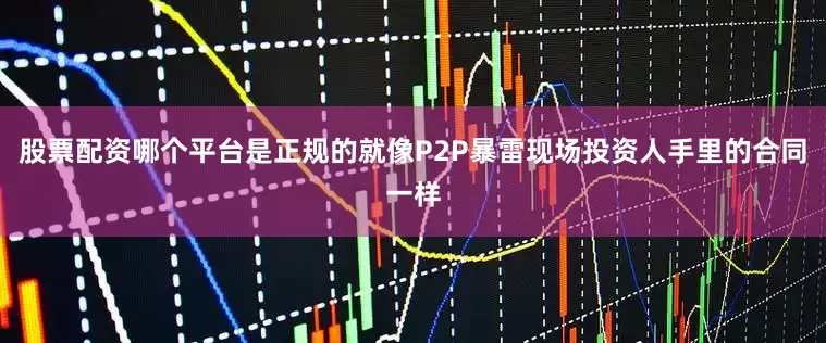 股票配资哪个平台是正规的就像P2P暴雷现场投资人手里的合同一样