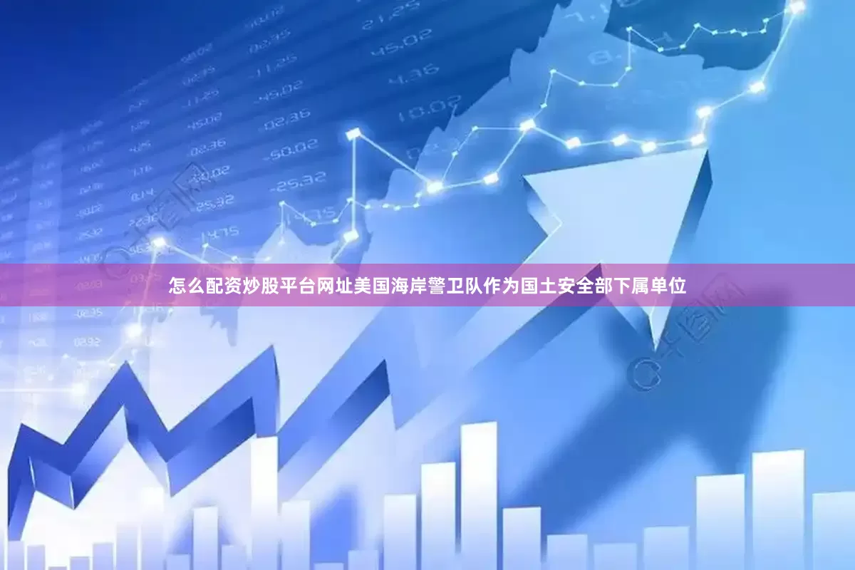 怎么配资炒股平台网址美国海岸警卫队作为国土安全部下属单位