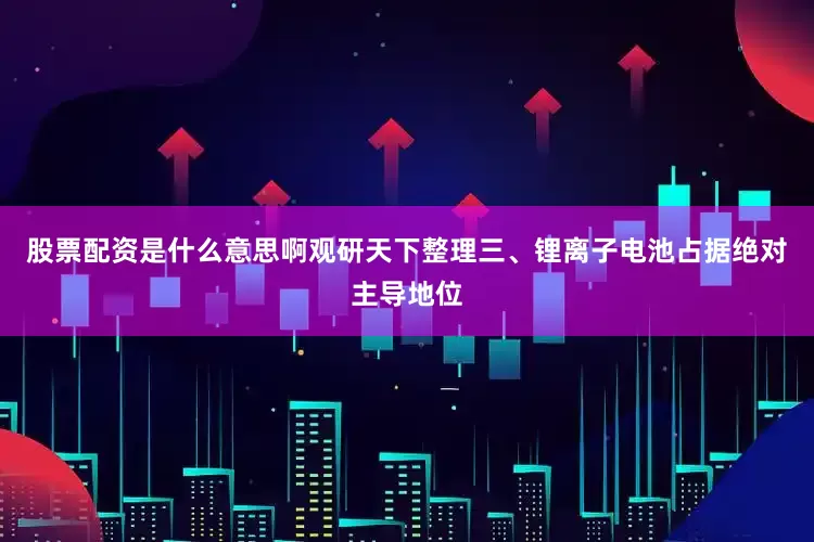 股票配资是什么意思啊观研天下整理三、锂离子电池占据绝对主导地位